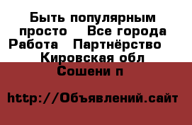 Быть популярным просто! - Все города Работа » Партнёрство   . Кировская обл.,Сошени п.